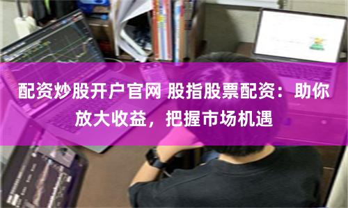 配资炒股开户官网 股指股票配资：助你放大收益，把握市场机遇