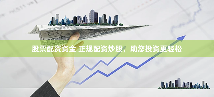 股票配资资金 正规配资炒股，助您投资更轻松