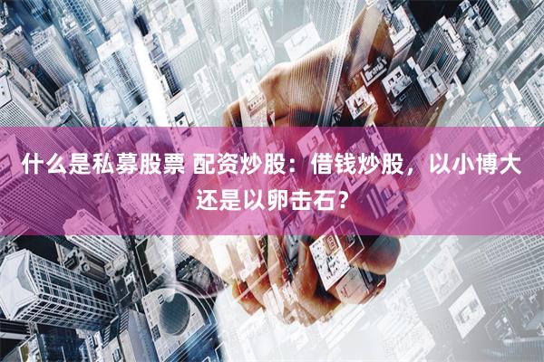 什么是私募股票 配资炒股：借钱炒股，以小博大还是以卵击石？