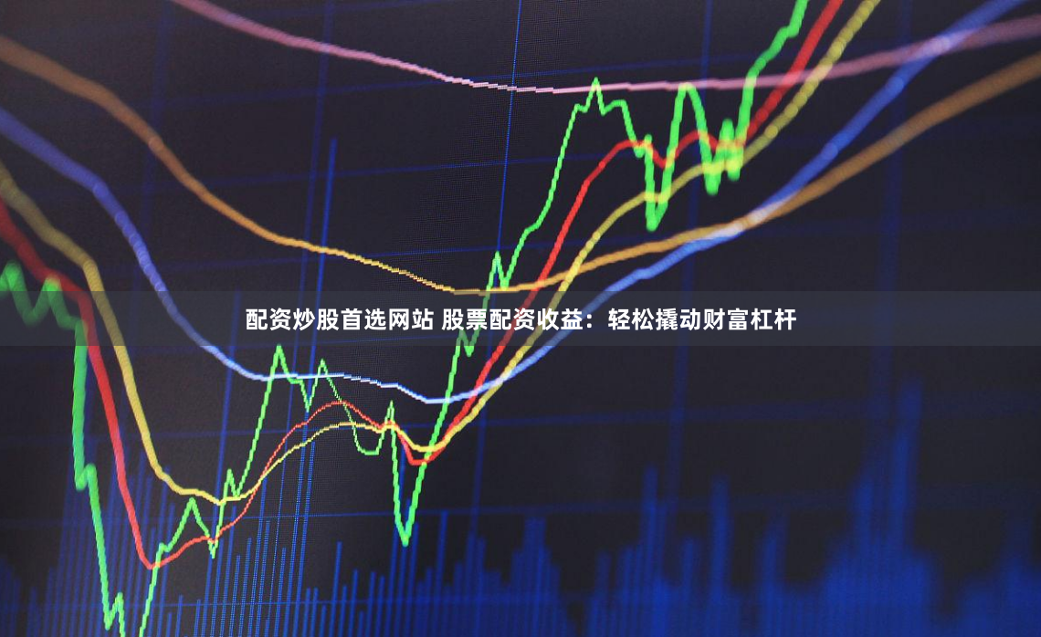 配资炒股首选网站 股票配资收益：轻松撬动财富杠杆