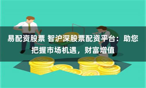 易配资股票 智沪深股票配资平台：助您把握市场机遇，财富增值