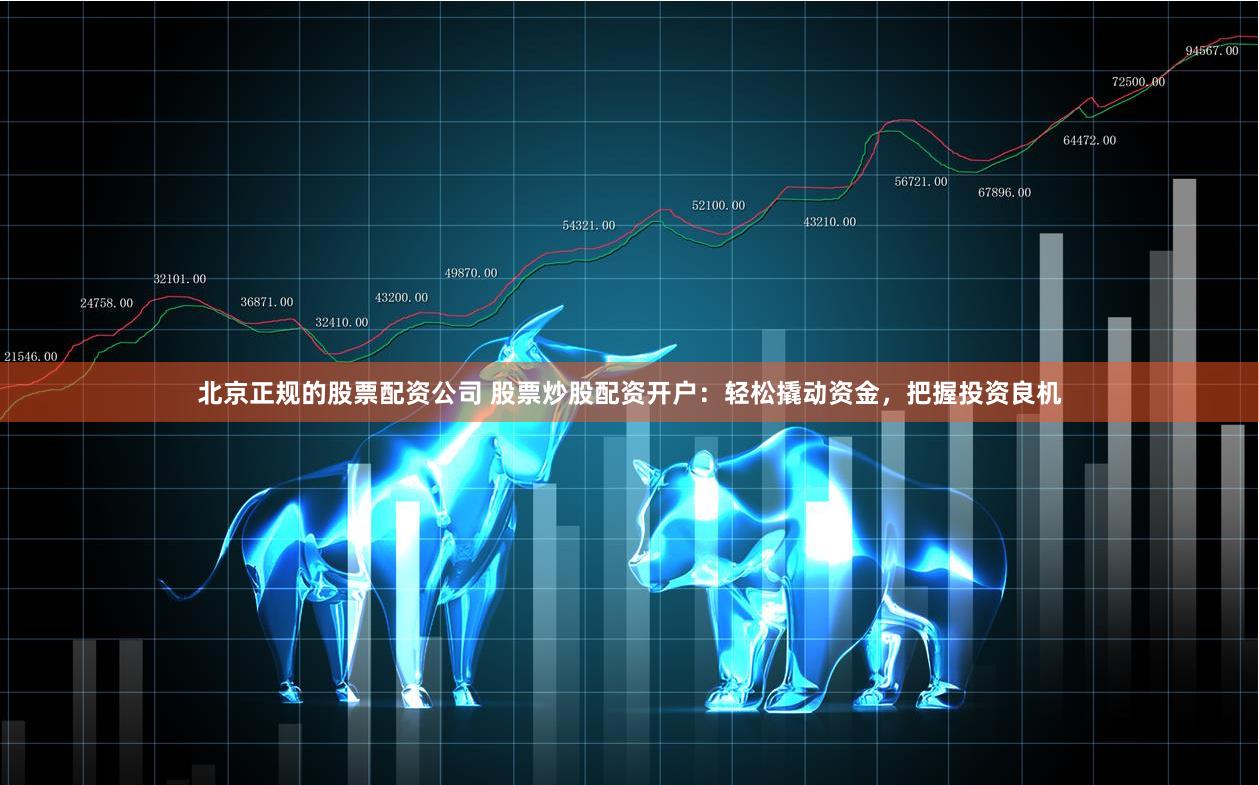 北京正规的股票配资公司 股票炒股配资开户：轻松撬动资金，把握投资良机