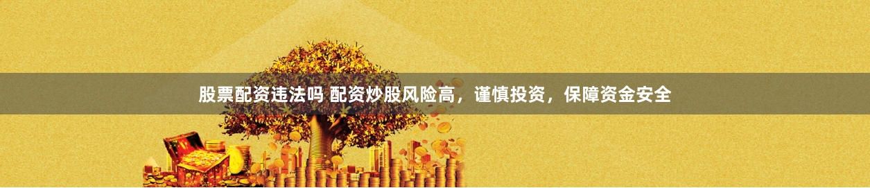 股票配资违法吗 配资炒股风险高，谨慎投资，保障资金安全