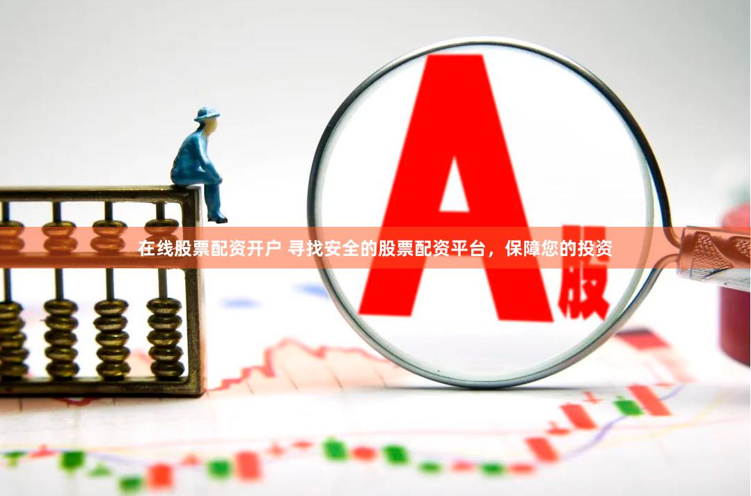 在线股票配资开户 寻找安全的股票配资平台，保障您的投资