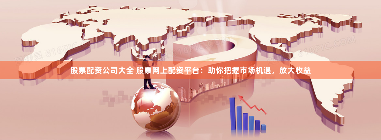 股票配资公司大全 股票网上配资平台：助你把握市场机遇，放大收益