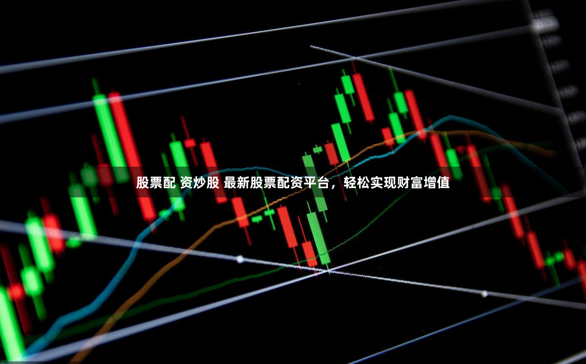 股票配 资炒股 最新股票配资平台，轻松实现财富增值
