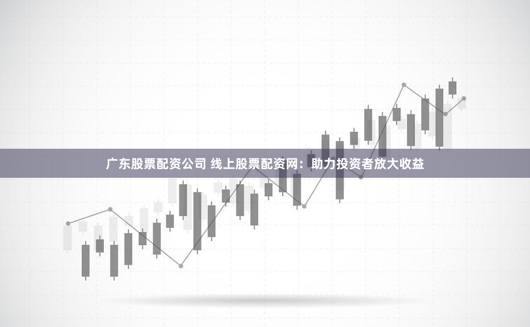 广东股票配资公司 线上股票配资网：助力投资者放大收益