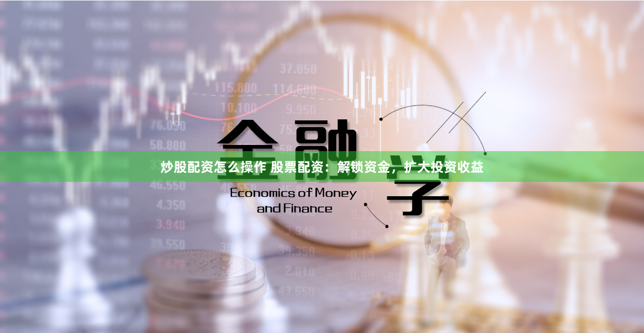 炒股配资怎么操作 股票配资：解锁资金，扩大投资收益