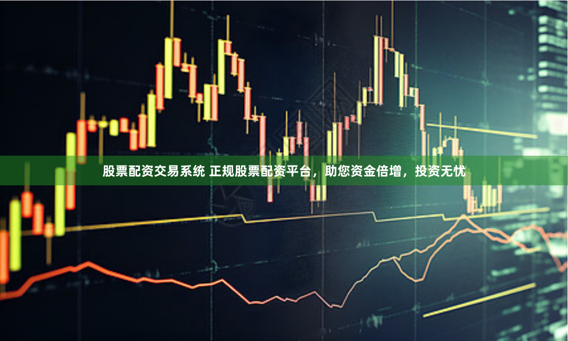 股票配资交易系统 正规股票配资平台，助您资金倍增，投资无忧