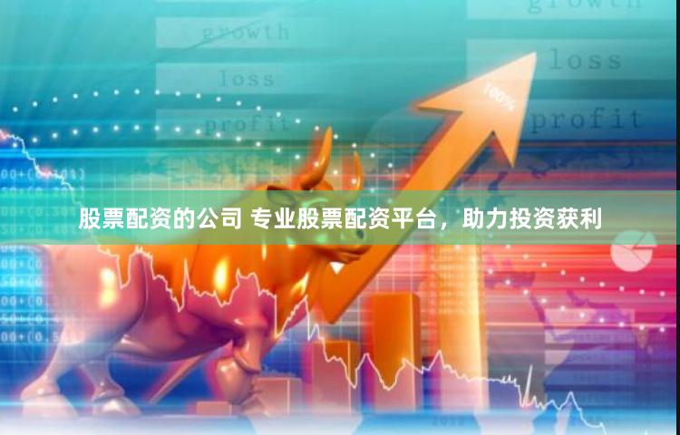 股票配资的公司 专业股票配资平台，助力投资获利