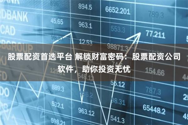 股票配资首选平台 解锁财富密码：股票配资公司软件，助你投资无忧