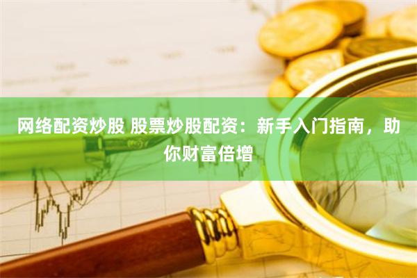 网络配资炒股 股票炒股配资：新手入门指南，助你财富倍增