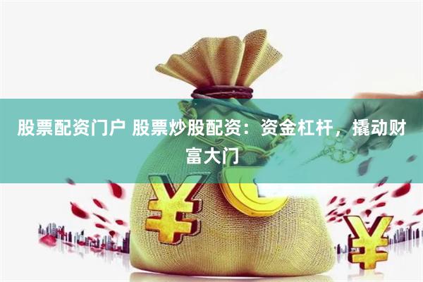 股票配资门户 股票炒股配资：资金杠杆，撬动财富大门