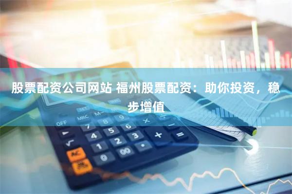 股票配资公司网站 福州股票配资：助你投资，稳步增值
