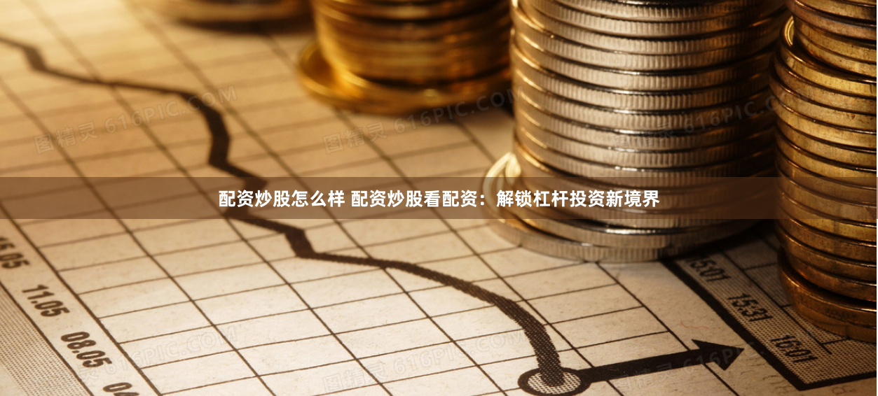 配资炒股怎么样 配资炒股看配资：解锁杠杆投资新境界