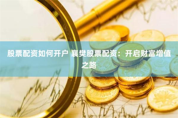 股票配资如何开户 襄樊股票配资：开启财富增值之路