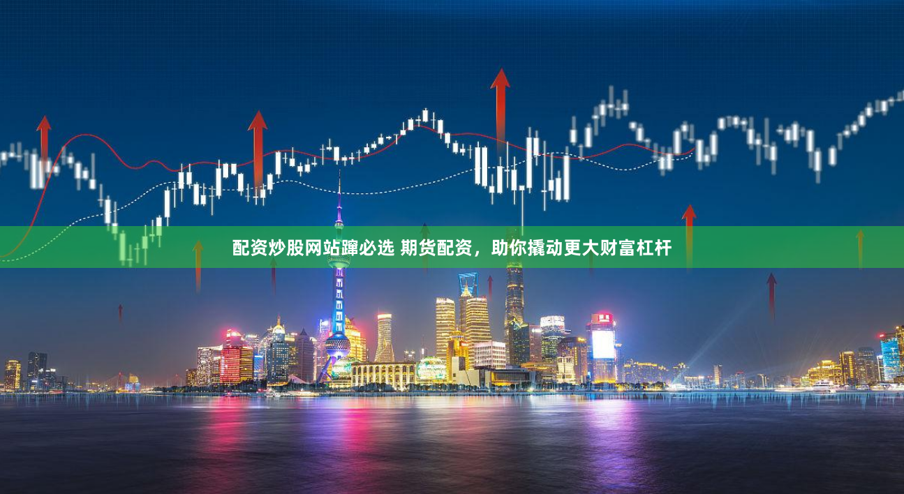 配资炒股网站蹿必选 期货配资，助你撬动更大财富杠杆