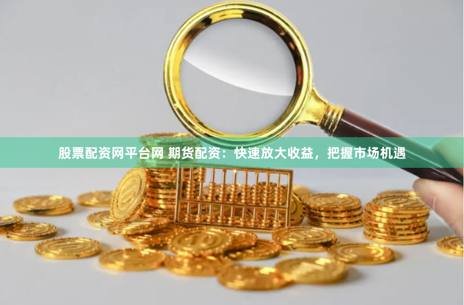 股票配资网平台网 期货配资：快速放大收益，把握市场机遇