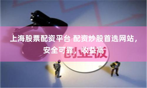 上海股票配资平台 配资炒股首选网站，安全可靠，收益高
