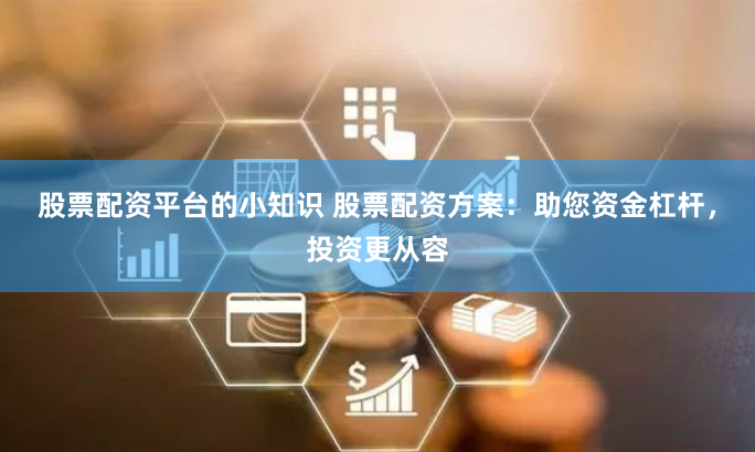 股票配资平台的小知识 股票配资方案：助您资金杠杆，投资更从容