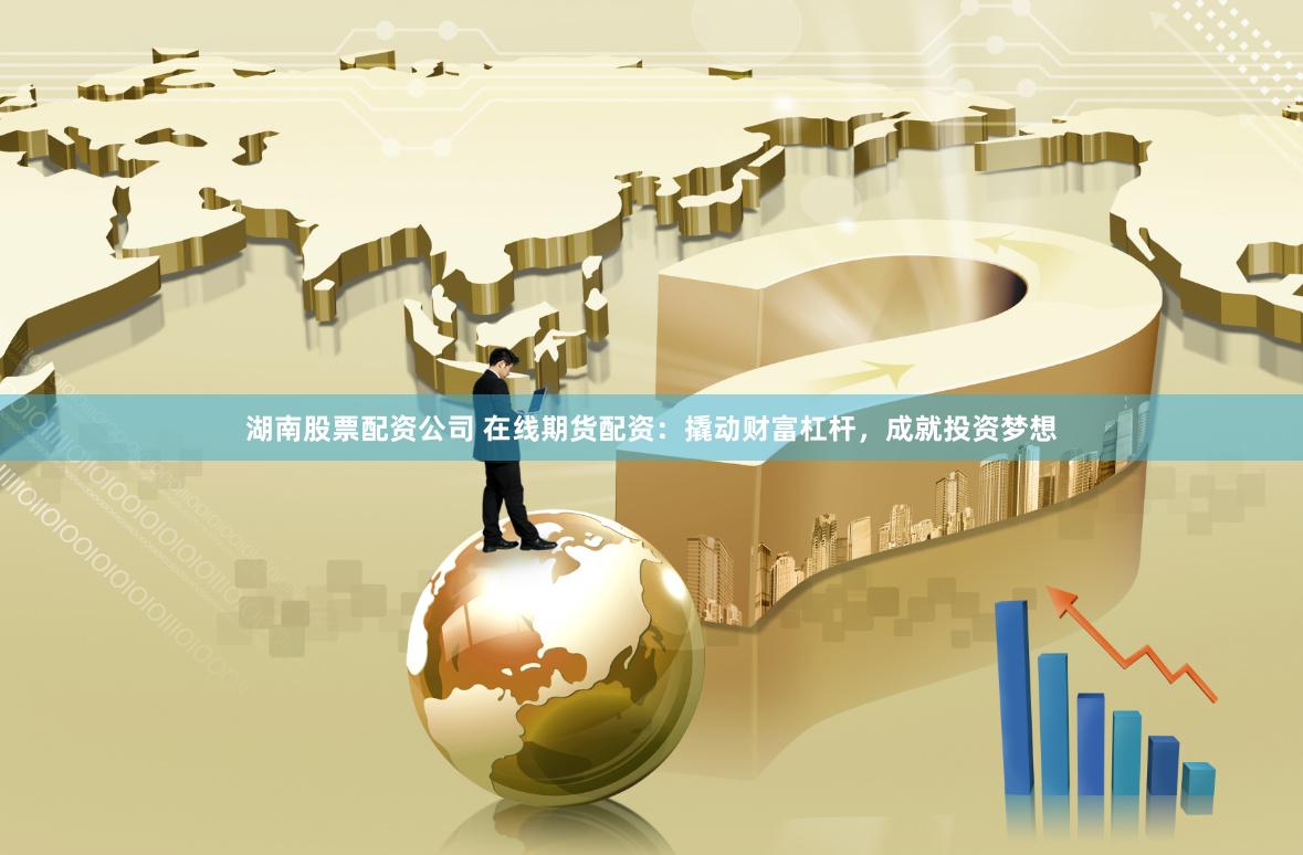 湖南股票配资公司 在线期货配资：撬动财富杠杆，成就投资梦想