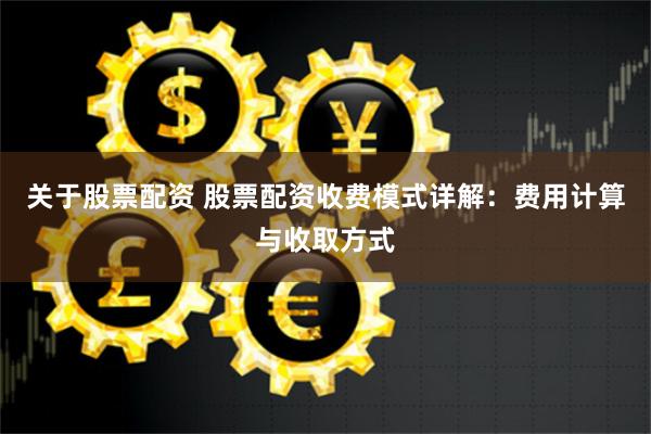 关于股票配资 股票配资收费模式详解：费用计算与收取方式
