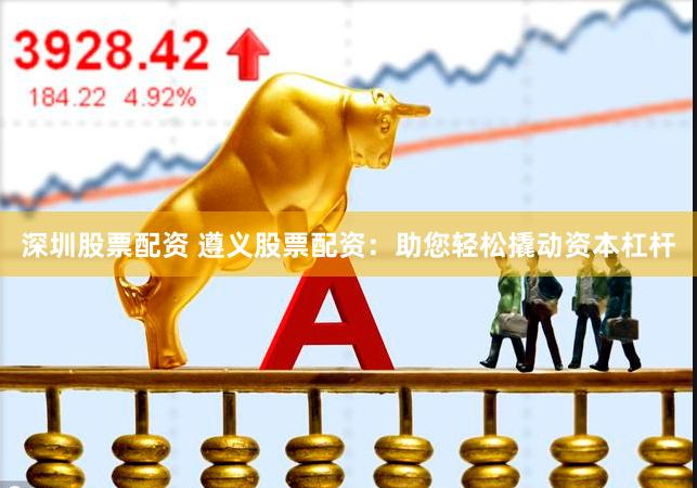 深圳股票配资 遵义股票配资：助您轻松撬动资本杠杆