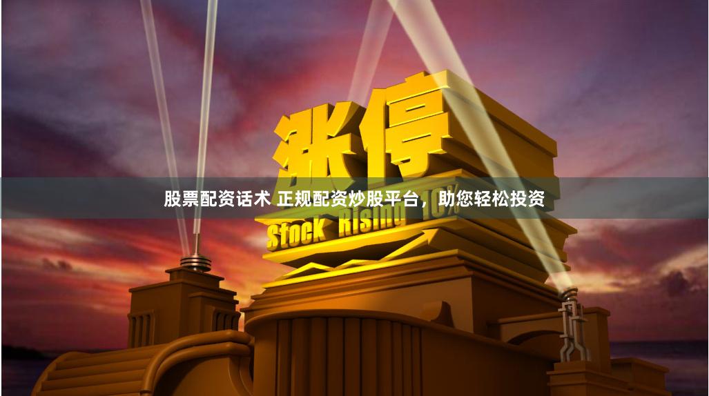 股票配资话术 正规配资炒股平台，助您轻松投资