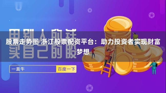 股票走势图 浙江股票配资平台：助力投资者实现财富梦想