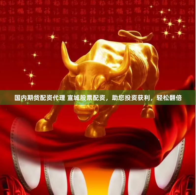 国内期货配资代理 宣城股票配资，助您投资获利，轻松翻倍