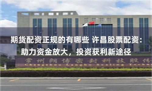 期货配资正规的有哪些 许昌股票配资：助力资金放大，投资获利新途径