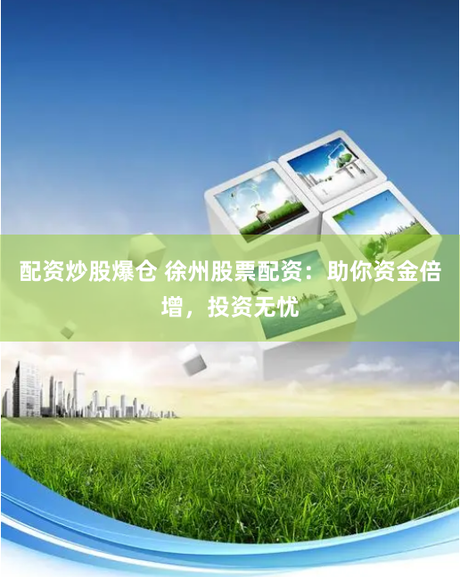 配资炒股爆仓 徐州股票配资：助你资金倍增，投资无忧