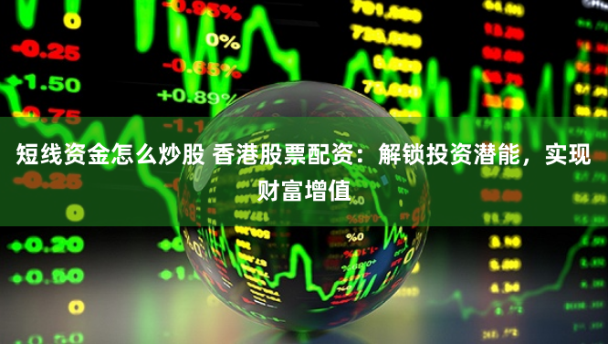 短线资金怎么炒股 香港股票配资：解锁投资潜能，实现财富增值