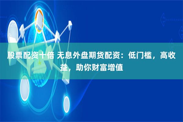 股票配资十倍 无息外盘期货配资：低门槛，高收益，助你财富增值