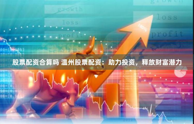 股票配资合算吗 温州股票配资：助力投资，释放财富潜力