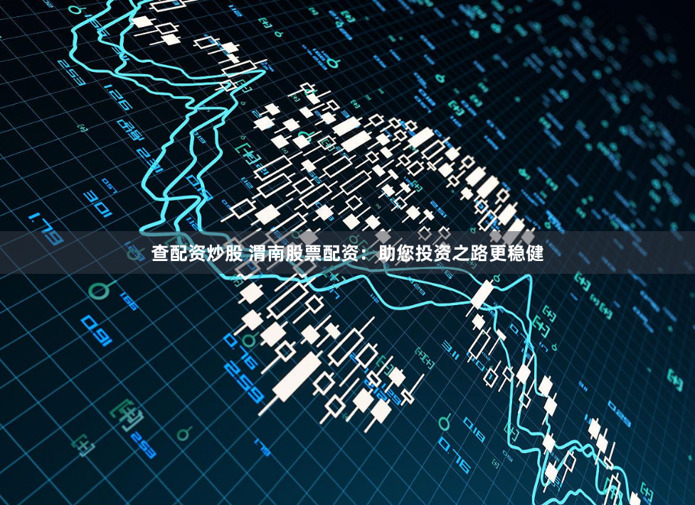 查配资炒股 渭南股票配资：助您投资之路更稳健