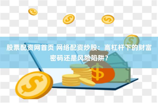股票配资网首页 网络配资炒股：高杠杆下的财富密码还是风险陷阱？