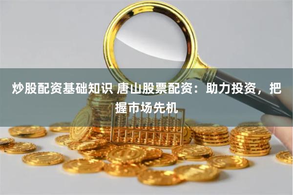 炒股配资基础知识 唐山股票配资：助力投资，把握市场先机