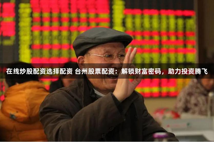 在线炒股配资选择配资 台州股票配资：解锁财富密码，助力投资腾飞