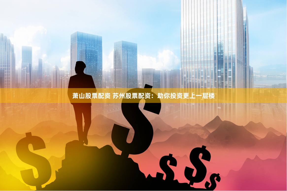 萧山股票配资 苏州股票配资：助你投资更上一层楼