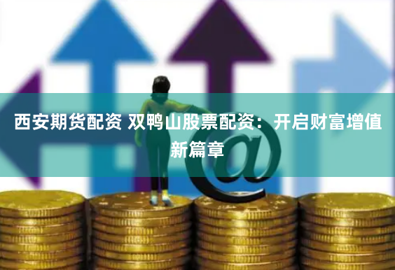 西安期货配资 双鸭山股票配资：开启财富增值新篇章