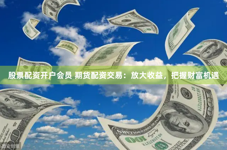 股票配资开户会员 期货配资交易：放大收益，把握财富机遇