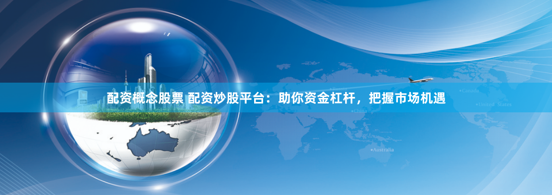 配资概念股票 配资炒股平台：助你资金杠杆，把握市场机遇