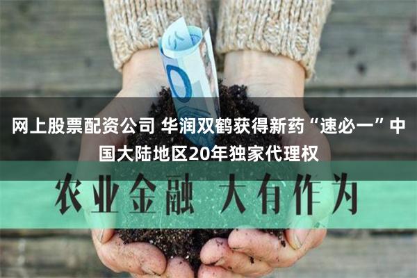 网上股票配资公司 华润双鹤获得新药“速必一”中国大陆地区20年独家代理权