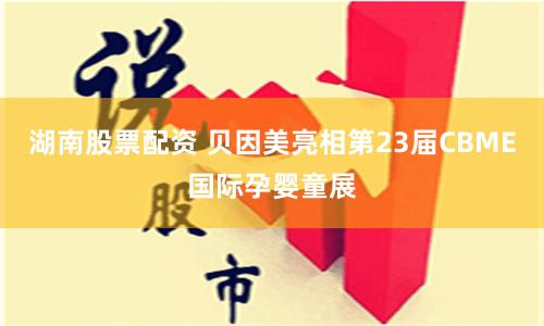 湖南股票配资 贝因美亮相第23届CBME国际孕婴童展