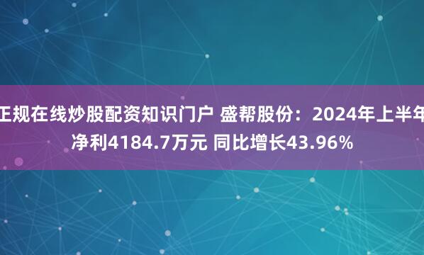 正规在线炒股配资知识门户 盛帮股份：2024年上半年净利4184.7万元 同比增长43.96%