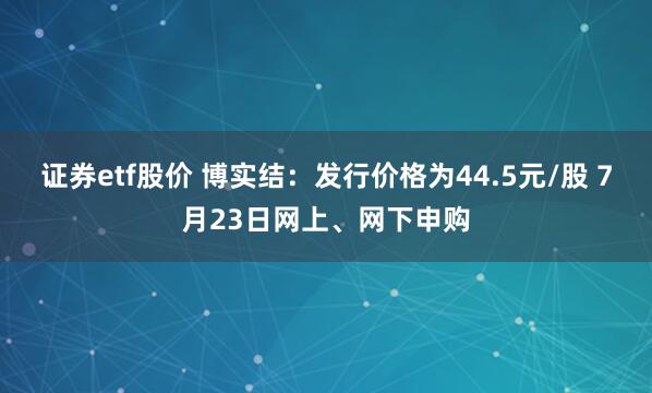 证券etf股价 博实结：发行价格为44.5元/股 7月23日网上、网下申购