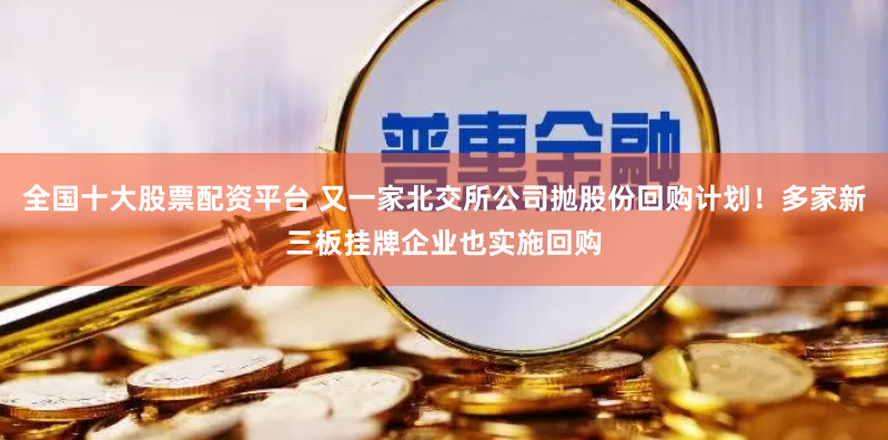 全国十大股票配资平台 又一家北交所公司抛股份回购计划！多家新三板挂牌企业也实施回购
