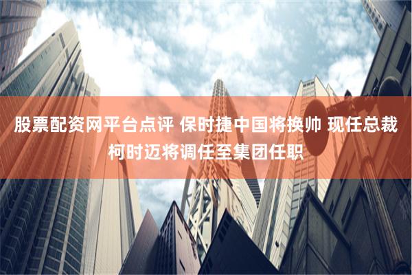 股票配资网平台点评 保时捷中国将换帅 现任总裁柯时迈将调任至集团任职