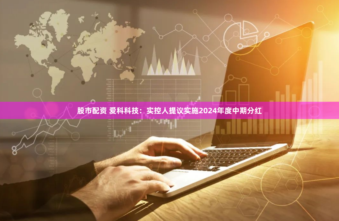 股市配资 爱科科技：实控人提议实施2024年度中期分红